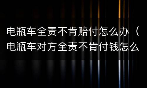 电瓶车全责不肯赔付怎么办（电瓶车对方全责不肯付钱怎么办）