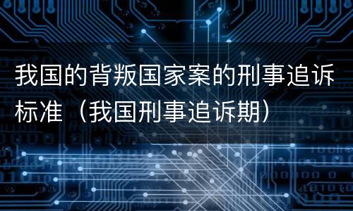 我国的背叛国家案的刑事追诉标准（我国刑事追诉期）