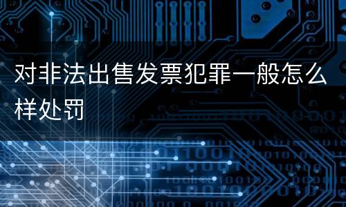 对非法出售发票犯罪一般怎么样处罚