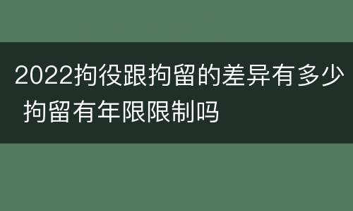 2022拘役跟拘留的差异有多少 拘留有年限限制吗