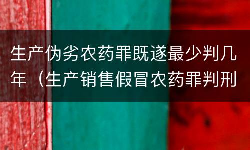 生产伪劣农药罪既遂最少判几年（生产销售假冒农药罪判刑案例）