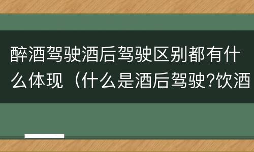 醉酒驾驶酒后驾驶区别都有什么体现（什么是酒后驾驶?饮酒驾驶与醉酒驾驶的区别是什么?）