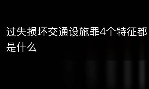 过失损坏交通设施罪4个特征都是什么