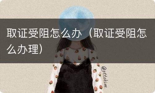 取证受阻怎么办（取证受阻怎么办理）