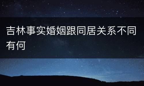 吉林事实婚姻跟同居关系不同有何