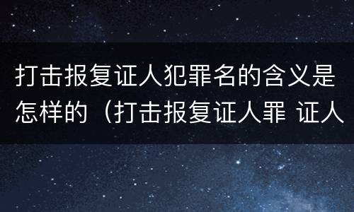 打击报复证人犯罪名的含义是怎样的（打击报复证人罪 证人的范围）