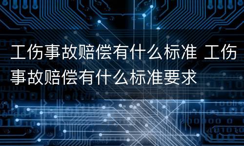工伤事故赔偿有什么标准 工伤事故赔偿有什么标准要求
