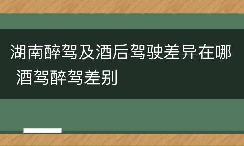 湖南醉驾及酒后驾驶差异在哪 酒驾醉驾差别
