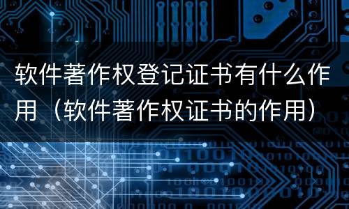 软件著作权登记证书有什么作用（软件著作权证书的作用）