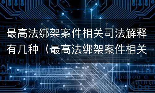 最高法绑架案件相关司法解释有几种（最高法绑架案件相关司法解释有几种类型）