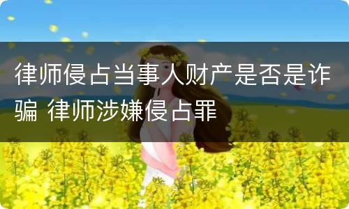 律师侵占当事人财产是否是诈骗 律师涉嫌侵占罪