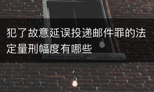 犯了故意延误投递邮件罪的法定量刑幅度有哪些
