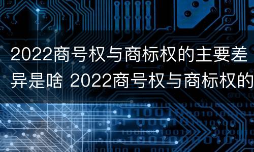 2022商号权与商标权的主要差异是啥 2022商号权与商标权的主要差异是啥呢