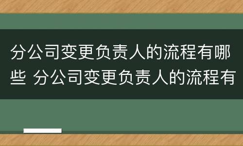 分公司变更负责人的流程有哪些 分公司变更负责人的流程有哪些问题