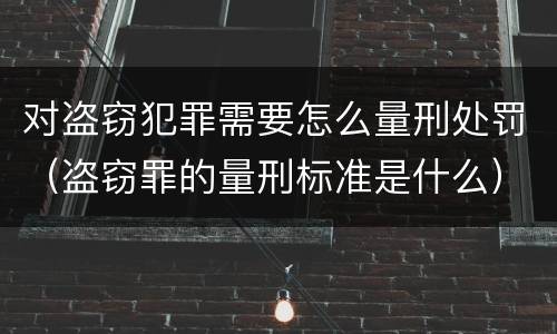 对盗窃犯罪需要怎么量刑处罚（盗窃罪的量刑标准是什么）