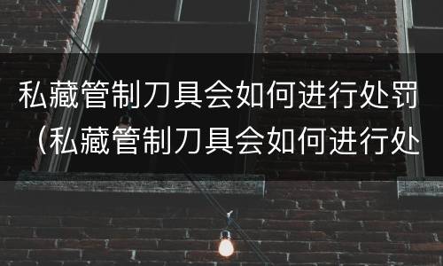 私藏管制刀具会如何进行处罚（私藏管制刀具会如何进行处罚呢）