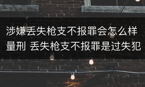 涉嫌丢失枪支不报罪会怎么样量刑 丢失枪支不报罪是过失犯罪吗