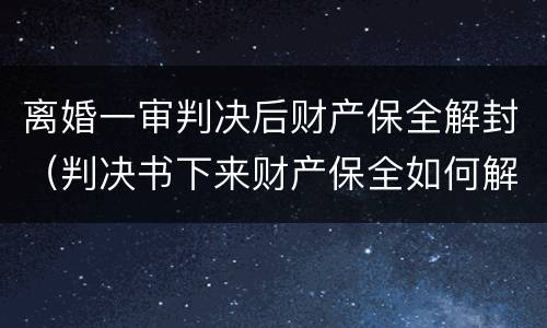 离婚一审判决后财产保全解封（判决书下来财产保全如何解封）