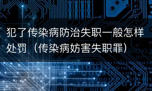 犯了传染病防治失职一般怎样处罚（传染病妨害失职罪）