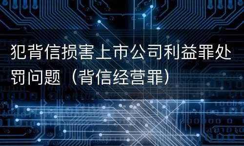 犯背信损害上市公司利益罪处罚问题（背信经营罪）