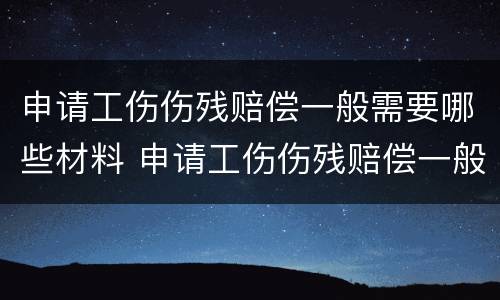 申请工伤伤残赔偿一般需要哪些材料 申请工伤伤残赔偿一般需要哪些材料和证件