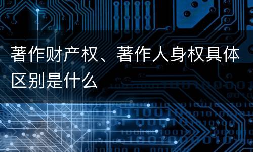 著作财产权、著作人身权具体区别是什么