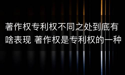著作权专利权不同之处到底有啥表现 著作权是专利权的一种吗