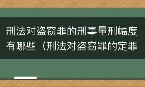 刑法对盗窃罪的刑事量刑幅度有哪些（刑法对盗窃罪的定罪标准）