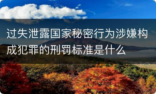 过失泄露国家秘密行为涉嫌构成犯罪的刑罚标准是什么