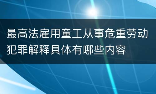 最高法雇用童工从事危重劳动犯罪解释具体有哪些内容