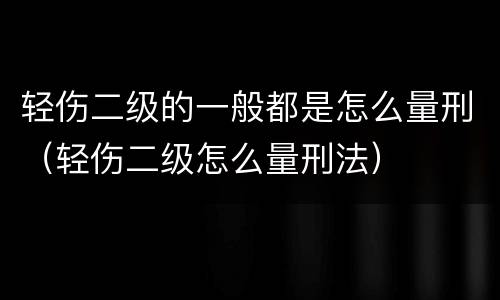 轻伤二级的一般都是怎么量刑（轻伤二级怎么量刑法）