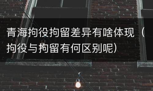 青海拘役拘留差异有啥体现（拘役与拘留有何区别呢）