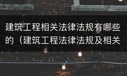 建筑工程相关法律法规有哪些的（建筑工程法律法规及相关知识）