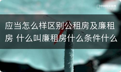 应当怎么样区别公租房及廉租房 什么叫廉租房什么条件什么叫公租房