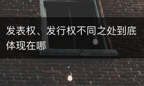 发表权、发行权不同之处到底体现在哪