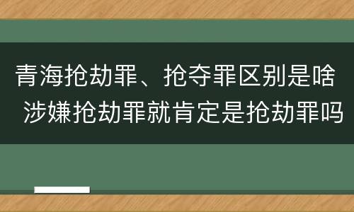 青海抢劫罪、抢夺罪区别是啥 涉嫌抢劫罪就肯定是抢劫罪吗