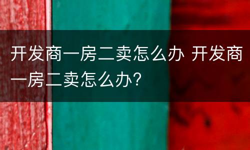 开发商一房二卖怎么办 开发商一房二卖怎么办?