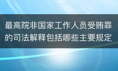 最高院非国家工作人员受贿罪的司法解释包括哪些主要规定