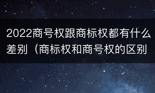2022商号权跟商标权都有什么差别（商标权和商号权的区别）