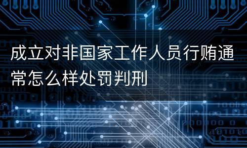 成立对非国家工作人员行贿通常怎么样处罚判刑