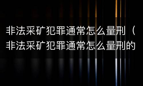 非法采矿犯罪通常怎么量刑（非法采矿犯罪通常怎么量刑的）