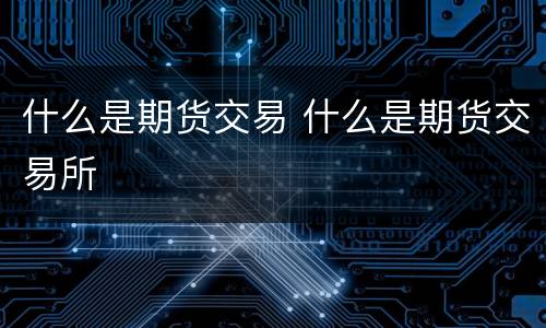 什么是期货交易 什么是期货交易所