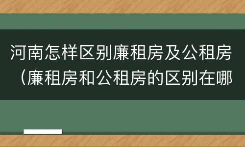 河南怎样区别廉租房及公租房（廉租房和公租房的区别在哪里）