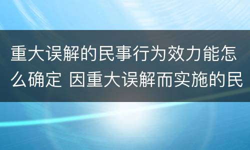 重大误解的民事行为效力能怎么确定 因重大误解而实施的民事行为有效吗