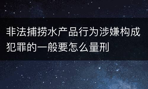 非法捕捞水产品行为涉嫌构成犯罪的一般要怎么量刑