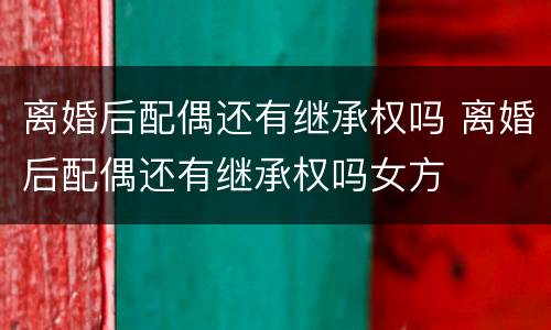 离婚后配偶还有继承权吗 离婚后配偶还有继承权吗女方