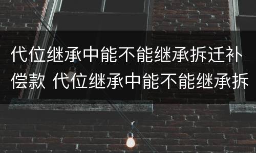 代位继承中能不能继承拆迁补偿款 代位继承中能不能继承拆迁补偿款的债务