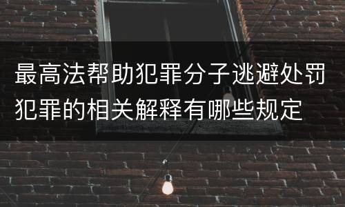 最高法帮助犯罪分子逃避处罚犯罪的相关解释有哪些规定