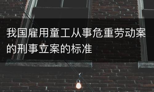 我国雇用童工从事危重劳动案的刑事立案的标准