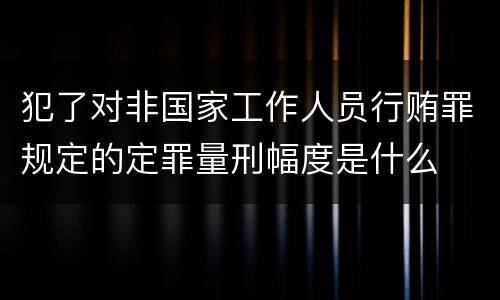 犯了对非国家工作人员行贿罪规定的定罪量刑幅度是什么